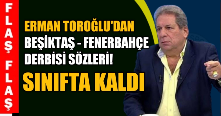Erman Toroğlu'dan Beşiktaş - Fenerbahçederbisi sözleri! "Sınıfta kaldı" - Spor Haberleri